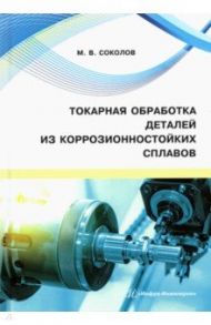 Токарная обработка деталей из коррозионностойких сплавов. Учебное пособие / Соколов Михаил Владимирович