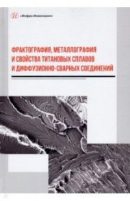 Фрактография, металлография и свойства титановых сплавов и диффузионно-сварных соединений / Пешков Владимир Владимирович, Коломенский Александр Борисович, Булков Алексей Борисович