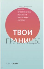 Твои границы. Как сохранить личное пространство и обрести внутреннюю свободу / Левин Нэнси