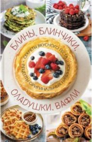 Блины, блинчики, оладушки, вафли. Секреты вкусного теста. Рецепты оригинальных начинок