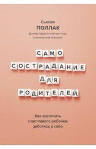 Самосострадание для родителей. Как воспитать счастливого ребенка, заботясь о себе / Поллак Сьюзен