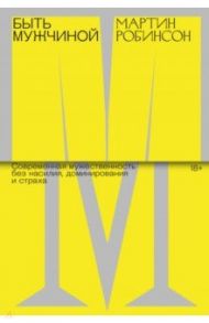 Быть мужчиной. Современная мужественность без насилия, доминирования и страха / Робинсон Мартин