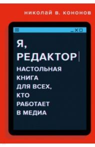 Я, редактор. Настольная книга для всех, кто работает в медиа / Кононов Николай Викторович