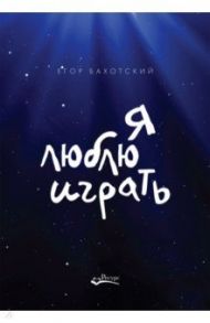 Я люблю играть. Об игре, площадке и себе. Размышления. Советы. Зарисовки / Бахотский Егор