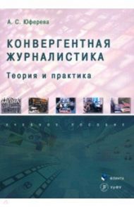 Конвергентная журналистика. Теория и практика. Учебное пособие / Юферева Анастасия Сергеевна