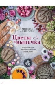 Цветы и выпечка. Вдохновение готовить вкусно и красиво! / Андерссон Аннелие