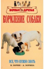 Кормление собаки. Основы питания. Разнообразие кормов. Проблемы с кормлением / Зорин Вадим Леонидович, Зорина Алла Ивановна