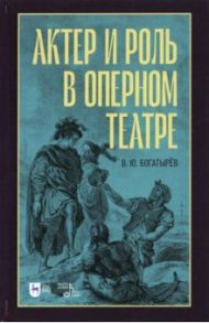 Актёр и роль в оперном театре. Учебное пособие / Богатырёв Всеволод Юрьевич