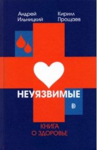 Неуязвимые. Книга о здоровье / Ильницкий Андрей Николаевич, Прощаев Кирилл Иванович