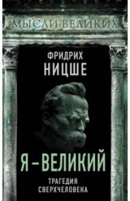 Я - великий. Трагедия сверхчеловека / Ницше Фридрих Вильгельм