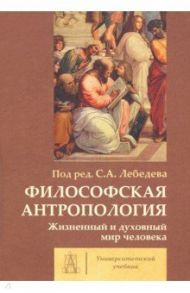 Философская антропология. Жизненный и духовный мир человека. Коллективная монография / Лебедев Сергей Александрович, Губин Валерий Дмитриевич, Гиренок Федор Иванович