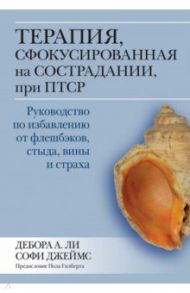 Терапия, сфокусированная на сострадании, при ПТСР. Руководство по избавлению от флешбэков, стыда / Ли Дебора А., Джеймс Софи