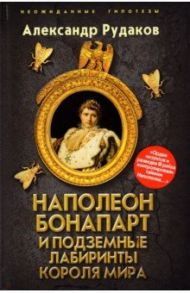 Наполеон Бонапарт и подземные лабиринты Короля мира / Рудаков Александр Борисович