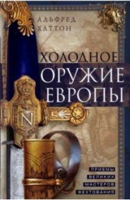 Холодное оружие Европы. Приемы великих мастеров / Хаттон Альфред