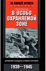 В особо охраняемой зоне. Дневник солдата ставки Гитлера. 1939-1945 / Хартлауб Феликс