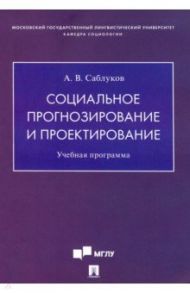 Социальное прогнозирование и проектирование. Учебная программа / Саблуков Александр Валентинович