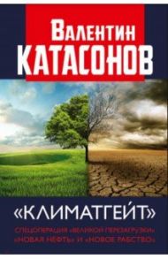 Климатгейт. Спецоперация "Великой перезагрузки" "новая нефть" и "новое рабство" / Катасонов Валентин Юрьевич