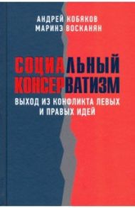 Социальный консерватизм. Выход из конфликта левых и правых идей / Кобяков Андрей Борисович, Восканян Маринэ Варужановна