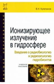 Ионизирующее излучение в гидросфере. Введение в радиобиологию и радиоэкологию гидробионтов / Кулепанов Владимир Николаевич