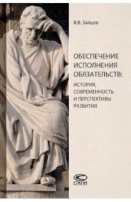 Обеспечение исполнения обязательств: история, современность и перспективы развития. Монография / Зайцев Владимир Васильевич