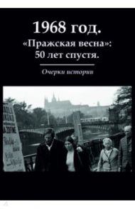 1968 год. "Пражская весна": 50 лет спустя. Очерки / Волокитина Татьяна Викторовна, Ворачек Эмил, Джалилов Тимур Агабаевич