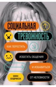 Социальная тревожность. Как перестать избегать общения и избавиться от неловкости / Хендриксен Эллен