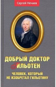 Добрый доктор Гильотен. Человек, который не изобретал гильотину / Нечаев Сергей Юрьевич