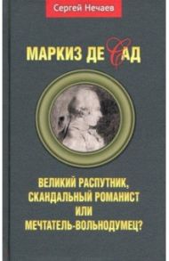 Маркиз де Сад. Великий распутник, скандальный романист или мечтатель-вольнодумец? / Нечаев Сергей Юрьевич