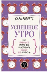 Успешное утро. Как правильное начало дня может решить вообще все проблемы / Робертс Сара