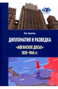 Дипломатия и разведка «афганское досье» 1939—1945 гг. Монография / Булатов Юрий Алексеевич