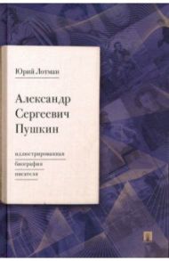 Александр Сергеевич Пушкин. Иллюстрированная биография писателя / Лотман Юрий Михайлович