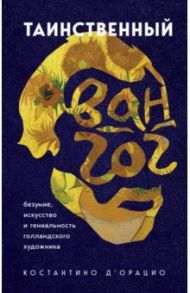 Таинственный Ван Гог. Искусство, безумие и гениальность голландского художника / д`Орацио Константино