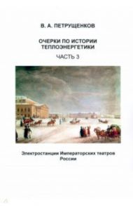 Очерки по истории теплоэнергетики. Часть 3. Электростанции Императорских театров России / Петрущенков Валерий Александрович