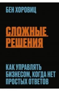 Сложные решения. Как управлять бизнесом, когда нет простых ответов / Хоровиц Бен