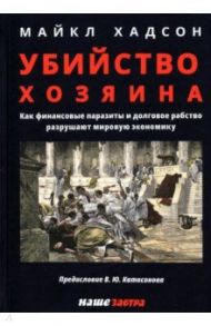 Убийство Хозяина. Как финансовые паразиты и долговое рабство разрушают экономику / Хадсон Майкл