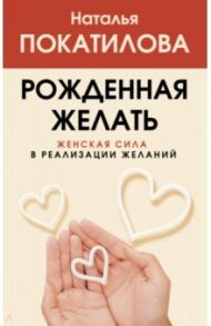 Рожденная желать. Женская сила в реализации желаний / Покатилова Наталья Анатольевна