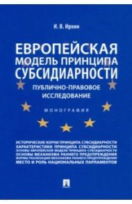 Европейская модель принципа субсидиарности. Публично-правовое исследование. Монография / Ирхин Игорь Валерьевич