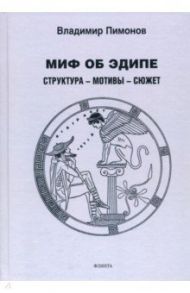 Миф об Эдипе. Cтруктура—мотивы—сюжет. Монография / Пимонов Владимир Иванович