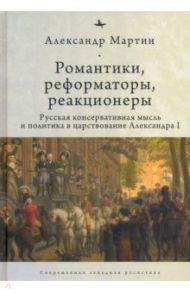 Романтики, реформаторы, реакционеры. Русская консервативная мысль и политика / Мартин Александр