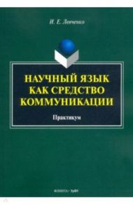 Научный язык как средство коммуникации. Практикум / Левченко Илья Евгеньевич