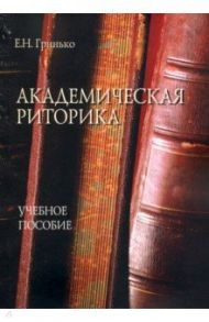 Академическая риторика. Учебное пособие / Гринько Елена Николаевна