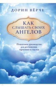 Как слышать своих ангелов. Пошаговое руководство для достижения гармонии и счастья / Верче Дорин