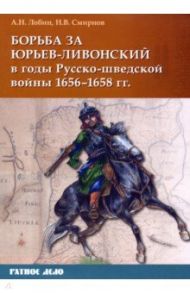 Борьба за Юрьев-Ливонский в годы Русско-шведской войны 1656-1658 гг. / Лобин Алексей Николаевич, Смирнов Николай Валентинович