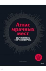 Атлас мрачных мест. Добро пожаловать в мир темного туризма / Хоэнхаус Петер