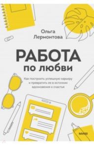 Работа по любви. Как построить успешную карьеру и превратить ее в источник вдохновения и счастья / Лермонтова Ольга