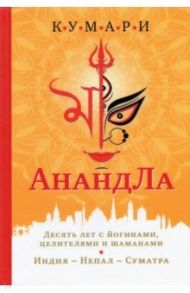 АнандЛа. Десять лет с йогинами, целителями и шаманами. Индия - Непал - Суматра / Кумари