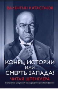 Конец истории или смерть Запада? Читая Шпенглера / Катасонов Валентин Юрьевич