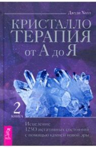 Кристаллотерапия от А до Я. Исцеление 1250 негативных состояний с помощью камней новой эры. Книга 2 / Холл Джуди