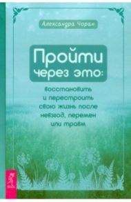 Пройти через это. Восстановить и перестроить свою жизнь после невзгод, перемен или травм / Чоран Александра