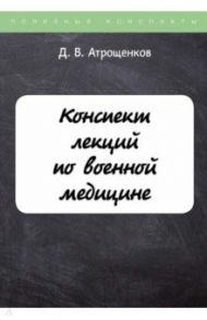 Конспект лекций по военной медицине / Атрощенков Дмитрий Владимирович